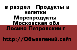  в раздел : Продукты и напитки » Морепродукты . Московская обл.,Лосино-Петровский г.